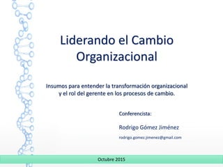 Conferencista:
Rodrigo Gómez Jiménez
rodrigo.gomez.jimenez@gmail.com
Liderando el Cambio
Organizacional
Insumos para entender la transformación organizacional
y el rol del gerente en los procesos de cambio.
Octubre 2015
 