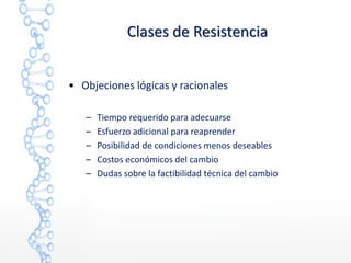 • Objeciones lógicas y racionales
– Tiempo requerido para adecuarse
– Esfuerzo adicional para reaprender
– Posibilidad de condiciones menos deseables
– Costos económicos del cambio
– Dudas sobre la factibilidad técnica del cambio
Clases de Resistencia
 