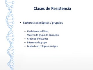 • Factores sociológicos / grupales
– Coaliciones políticas
– Valores de grupo de oposición
– Criterios anticuados
– Intereses de grupo
– Lealtad con colegas o amigos
Clases de Resistencia
 