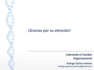 ¡Gracias por su atención!
Liderando el Cambio
Organizacional
Rodrigo Gómez Jiménez
rodrigo.gomez.jimenez@gmail.com
 