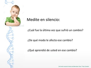 Medite en silencio:
¿Cuál fue la última vez que sufrió un cambio?
¿De qué modo le afecto ese cambio?
¿Qué aprendió de usted en ese cambio?
De fondo musical el tema de Mercedes Sosa “Todo Cambia”
 