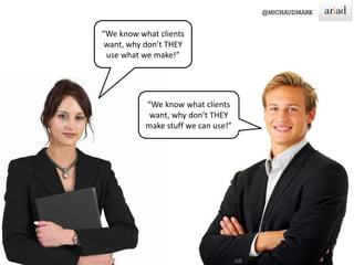 13
“We know what clients
want, why don’t THEY
use what we make!”
“We know what clients
want, why don’t THEY
make stuff we can use!”
 