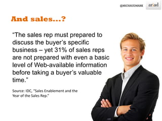 15
“The sales rep must prepared to
discuss the buyer’s specific
business – yet 31% of sales reps
are not prepared with even a basic
level of Web-available information
before taking a buyer’s valuable
time.”
Source: IDC, “Sales Enablement and the
Year of the Sales Rep.”
 