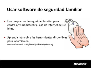 Usar software de seguridad familiar
Use programas de seguridad familiar para
controlar y monitorear el uso de Internet de sus
hijos.
Aprenda más sobre las herramientas disponibles
para la familia en:
www.microsoft.com/latam/athome/security

 