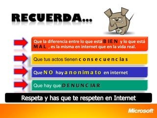 Que la diferencia entre lo que está B I E N y lo que está
M A L , es la misma en internet que en la vida real.

Que tus actos tienen c o n s e c u e n c i a s

Que N O hay a n o n i m a t o en internet

Que hay que D E N U N C I A R
 