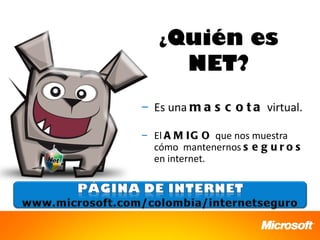 ¿Quién            es
         NET?
– Es una m a s c o t a virtual.

– El A M I G O que nos muestra
  cómo mantenernos s e g u r o s
  en internet.
 