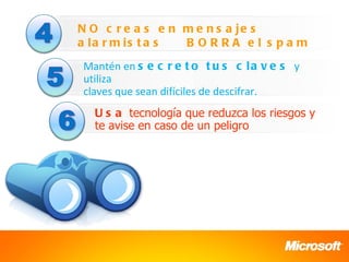 N O c r e a s e n m e n s a je s
a la r m is t a s BORRA el s pam

Mantén en s e c r e t o t u s c l a v e s y
utiliza
claves que sean difíciles de descifrar.
  U s a tecnología que reduzca los riesgos y
  te avise en caso de un peligro
 