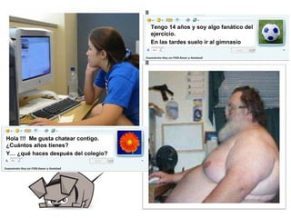 Tengo 14 años y soy algo fanático del
                                     ejercicio.
                                     En las tardes suelo ir al gimnasio




Hola !!! Me gusta chatear contigo.
¿Cuántos años tienes?
Y… ¿qué haces después del colegio?
 