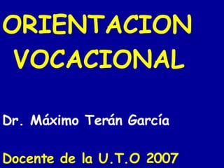 ORIENTACION  VOCACIONAL Dr. Máximo Terán García Docente de la U.T.O 2007 