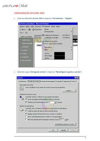 CONFIGURAÇÃO OUTLOOK 2000

•   Inicie seu Microsoft Outlook 2000 e clique em "Ferramentas" / "Opções";




•   Selecione a guia "Entrega de correio" e clique em "Reconfigurar suporte a correio”;




                                                                                          1
 