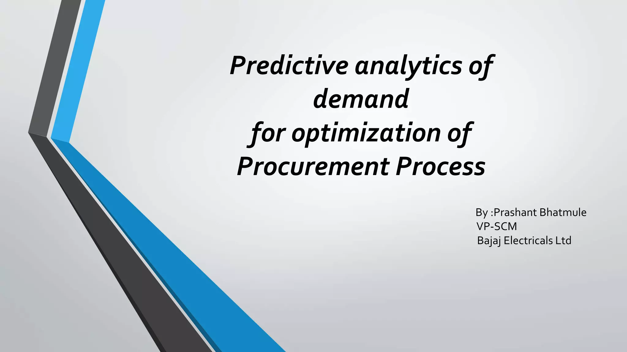 Predictive analytics of
demand
for optimization of
Procurement Process
By :Prashant Bhatmule
VP-SCM
Bajaj Electricals Ltd
 