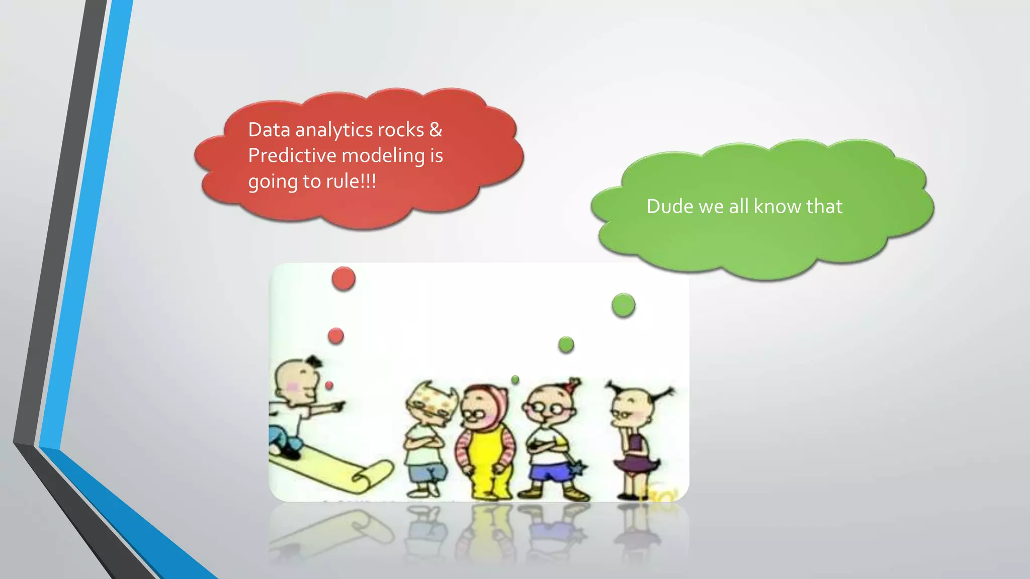 Dude we all know that
Data analytics rocks &
Predictive modeling is
going to rule!!!
 