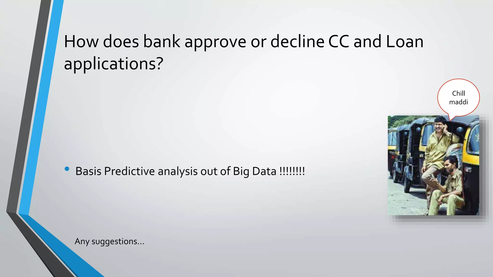 How does bank approve or decline CC and Loan
applications?
Any suggestions…
Chill
maddi
• Basis Predictive analysis out of Big Data !!!!!!!!
 