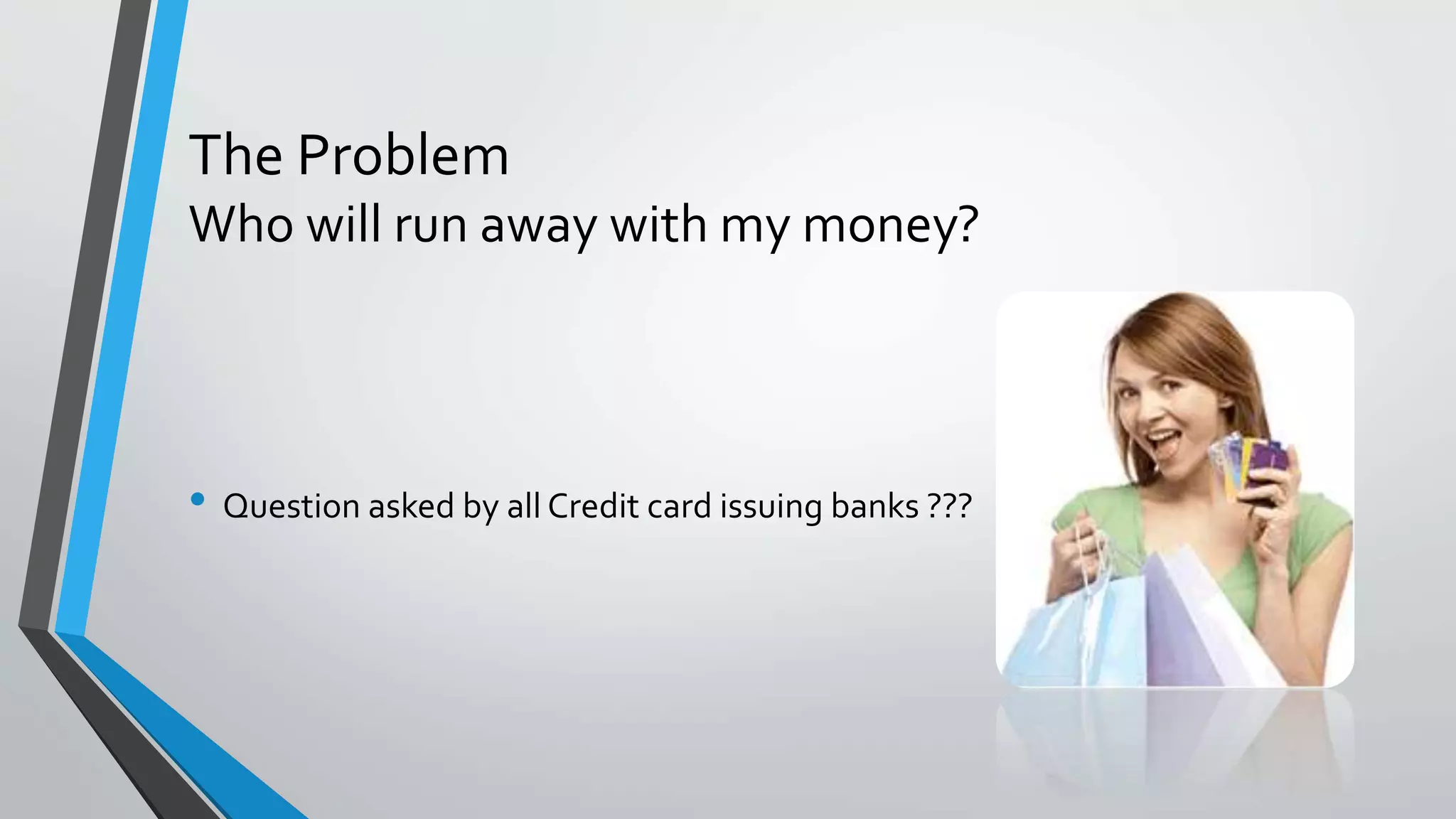 The Problem
Who will run away with my money?
• Question asked by all Credit card issuing banks ???
 