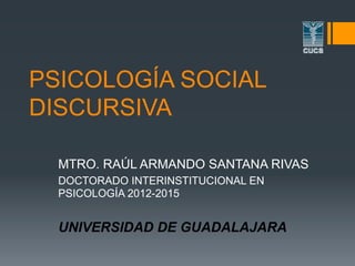 PSICOLOGÍA SOCIAL
DISCURSIVA
MTRO. RAÚL ARMANDO SANTANA RIVAS
DOCTORADO INTERINSTITUCIONAL EN
PSICOLOGÍA 2012-2015
UNIVERSIDAD DE GUADALAJARA
 