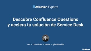 Leo • Consultant • Deiser • @leodmurillo
Descubre Confluence Questions
y acelera tu solución de Service Desk
 