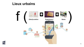 16
Lieux urbains
f ( )Name(Geo)Location Experience /
Use
 