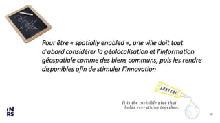 20
Pour être « spatially enabled », une ville doit tout
d'abord considérer la géolocalisation et l’information
géospatiale comme des biens communs, puis les rendre
disponibles afin de stimuler l'innovation
 