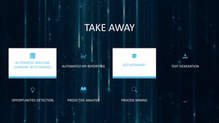 TAKE AWAY
…
AUTOMATED MACHINE
LEARNING WITH DATAIKU
AUTOMATED KPI REPORTING SEO DATALAKE TEXT GENERATION
OPPORTUNITIES DETECTION PREDICTIVE ANALYSIS PROCESS MINING
AUTOMATED MACHINE
LEARNING WITH DATAIKU
SEO DATAMART
 