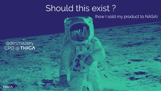 Should this exist ?
(how I sold my product to NASA)
@desmazery
CPO @
 