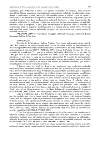 A Conferência da Terra: Aquecimento global, sociedade e biodiversidade                              190

localmente, para professores e alunos, são aqueles vivenciados no cotidiano, como poluição
atmosférica, falta de saneamento e desmatamento. Aquecimento global não foi relacionado a estes.
Alunos e professores revelam percepções diferenciadas quanto a análise crítica de causas e
consequências dos fenômenos da degradação ambiental, porém concordam na responsabilização da
sociedade em geral pelos danos e pela proteção ambiental. Professores revelam pouco domínio das
temáticas ambientais. Os resultados revelam que a inserção da dimensão ambiental na sociedade
timorense ainda é incipiente, e passa pelo enfrentamento de questões como as barreiras de
comunicação entre sua população multilinguistica, e as rupturas em sua matriz étnica. Porém, ela
pode contribuir como elemento aglutinador do povo, na construção de um projeto comum de
sociedade sustentável.
        PALAVRAS-CHAVE: Timor-Leste; percepção ambiental; sociedade sustentável; Escola
Secundária Colégio de São José.

          INTRODUÇÃO
          Timor-Leste localizado no Sudeste Asiático, é um Estado independente desde maio de
2002. Ele representa no cenário internacional, o caso do maior volume de investimentos da
Assistência para Desenvolvimento Internacional (AID) na reconstrução das infra-estruturas físicas e
administrativas de um país (SILVA ; SIMIÃO, 2007). Colônia de Portugal por mais de 450, seu
território, foi ocupado em 1975, por forças militares da República Indonésia e a ela anexado. Em
1999, por meio de um referendo negociado pela ONU, ocorre sua desocupação pelas forças
indonésias, e tem início a ajuda da assistência internacional. O conjunto de acontecimentos
histórico-políticos, e as disputas de interesses associados, marcam a trajetória do país, e os desafios
atuais em construir a identidade da nação e um modelo de sociedade timorense, que inclua a
demanda global por desenvolvimento sustentável.
          O homem como ser histórico, desde o seu surgimento, vem produzindo profundas
transformações na natureza no sentido da produção de bens para a satisfação de suas necessidades.
Nesse processo ele construiu um modo de vida em sociedades urbano-industriais, que se caracteriza
não apenas por uma grande dependência de produtos gerados por transformações tecnológicas,
como alimentos, vestuários, moradias, medicamentos, transporte, energia, etc, mas também, e
sobretudo, por um elevado distanciamento do meio natural e intensiva degradação desse meio,
colocando em risco a sua própria sobrevivência no planeta Terra. A reflexão sobre a
responsabilidade de todos em relação as questões sócioambientais, adquire cada vez mais relevância
em nível mundial, e passa a fazer parte das agendas dos governos, como estratégia de
desenvolvimento. Assim é que Timor-Leste, o país que mais recentemente alcançou a condição de
Estado independente, já apresenta em sua Lei de Bases da Educação, promulgada em 29 de outubro
de 2008 (RDTL, 2008), a diretriz para abordagem da dimensão ambiental nos curriculos escolares.
          Logo, a compreensão que se tem de natureza e o valor que se atribui a ela, e às relações
que são estabelecidas com o mundo natural, dependem da cultura e do momento histórico
vivenciados por cada povo. A percepção ambiental de uma pessoa, nessa perspectiva, é o resultado
de fatores sociais, como aqueles relacionados com a educação e a cultura, e também da afetividade
como resultado das impressões que os sujeitos estabelecem com o meio onde vivem, das relações
que estabelecem com as pessoas da comunidade, do acesso a informações a partir da escola e outros
meios, televisão, jornal, internet, tradições da comunidade onde vive, além de características
pessoais específicas (HOEFFEL E FADINI, 2007).
          O fato dos sujeitos apresentarem diversas percepções sobre natureza ou mundo natural,
reflete-se também nas percepções que estes sujeitos têm sobre meio ambiente e as questões
ambientais. Conhecer estas percepções, torna-se portanto essencial no processo de elaboração e
aplicação de propostas que busquem contribuir com a melhoria da qualidade ambiental e de vida
das pessoas (SAUVÉ, 2000; REIGOTA, 2002; HOEFFEL e FADINI, 2007).
          O presente estudo tem por objetivo investigar a percepção ambiental relativa a questões
ambientais, como uso de recursos naturais, danos ambientais, aquecimento global, e outros, entre
 