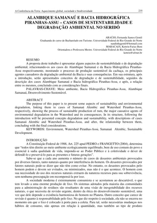 A Conferência da Terra: Aquecimento global, sociedade e biodiversidade                                        235

         ALAMBIQUE SAMANAÚ E BACIA HIDROGRÁFICA
        PIRANHAS-ASSU – CASOS DE SUSTENTABILIDADE E
             DEGRADAÇÃO AMBIENTAL NO SERIDÓ

                                                                                 ARAÚJO, Fernanda Santos Gentil
                      Graduanda do curso de Bacharelado em Turismo. Universidade Federal do Rio Grande do Norte
                                                                                     nandinhagentil@hotmail.com
                                                                                 MARACAJÁ, Kettrin Farias Bem
                                     Orientadora e Professora Mestre. Universidade Federal do Rio Grande do Norte
                                                                                                 kettrin@ufrnet.br

         RESUMO
         A proposta deste trabalho é apresentar alguns aspectos de sustentabilidade e de degradação
ambiental, relacionando-os aos casos do Alambique Samanaú e da Bacia Hidrográfica Piranhas-
Assu respectivamente, mostrando o processo de produção sustentável da cachaça, os principais
agentes causadores da degradação ambiental da Bacia e suas consequências. Em sua estrutura, após
a introdução, serão apresentados conceitos de degradação e de sustentabilidade, seguidos da
descrição dos casos Alambique Samanaú e Bacia hidrográfica Piranhas-Assu, e após, a relação
entre os mesmos, concluindo com as considerações finais.
         PALAVRAS-CHAVE: Meio ambiente, Bacia Hidrográfica Piranhas-Assu, Alambique
Samanaú, Desenvolvimento Sustentável.

         ABSTRACT
         The purpose of this paper is to present some aspects of sustainability and environmental
degradation, linking them to cases of Samanaú Alembic and Watershed Piranhas-Assu,
respectively, showing the process of sustainable production of rum, the major causative agents of
environmental degradation in the Watershed and its consequences. In its structure, following the
introduction will be presented concepts degradation and sustainability, with descriptions of cases
Samanaú Alembic and Watershed Piranhas-Assu, and after, the relationship between them,
concluding with the final considerations.
         KEYWORDS: Environment, Watershed Piranhas-Assu, Samanaú Alembic, Sustainable
Development.

         INTRODUÇÃO
         A Constituição Federal de 1988, Art. 225 apud PEDRO e FRANGETTO (2004), determina
que “todos têm direito ao meio ambiente ecologicamente equilibrado, bem de uso comum do povo e
essencial à sadia qualidade de vida, impondo-se ao Poder Público e à coletividade o dever de
defendê-lo e preservá-lo para as presentes e futuras gerações”.
         Sabe-se que a cada ano aumenta o número de casos de desastres ambientais provocados
por diversos fatores, tanto naturais quanto por interferência do homem. Os desastres provocados por
fatores naturais pode-se dizer que não têm como evitar. No entanto, os desastres provocados pelo
homem podem e devem ser evitados, ou minimizados, mas não é o que acontece. O homem com
sua necessidade do uso dos recursos naturais extraem da natureza recursos para sua sobrevivência,
sem nenhuma preocupação em recompensá-la por isso.
         A sociedade moderna é extremamente consumista e se acostumou ao descartável, o que
tem levado a uma enorme produção de lixo. Os sistemas adotados pela maioria das comunidades
para a administração de resíduos são resultantes de uma visão de inesgotabilidade dos recursos
naturais, o que necessita de revisão urgente, dentro da ótica do desenvolvimento sustentável, uma
vez que dele depende a existência harmoniosa do homem no Planeta. Outro conceito que carece de
revisão é quanto à responsabilidade pelo lixo. No que diz respeito à sociedade, ela não se encerra no
momento em que o lixo é colocado à porta para a coleta. Para tal, serão necessárias mudanças nos
hábitos de consumo, não apenas em relação à quantidade, mas também ao tipo de produto
 