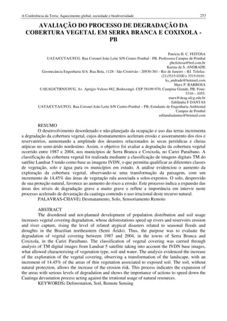A Conferência da Terra: Aquecimento global, sociedade e biodiversidade                                        253

     AVALIAÇÃO DO PROCESSO DE DEGRADAÇÃO DA
  COBERTURA VEGETAL EM SERRA BRANCA E COXIXOLA -
                       PB

                                                                                         Patrícia H. C. FEITOSA
              UATA/CCTA/UFCG. Rua Coronel João Leite S/N Centro Pombal - PB. Professora Campus de Pombal
                                                                                          phcfeitosa@bol.com.br
                                                                                        Karina de S. ANDRADE
            Geomecância Engenharia S/A. Rua Bela, 1128 - São Cristóvão - 20930-381 - Rio de Janeiro – RJ. Telefax:
                                                                                     (21)3515-0100 e 3515-0101.
                                                                                       ks_andrade@hotmail.com
                                                                                             Marx P. BARBOSA
           UAEAG/CTRN/UFCG, Av. Aprígio Veloso 882, Bodocongó. CEP 58109-970, Campina Grande, PB. Fone:
                                                                                                     3310 – 1055.
                                                                                          marx@deag.ufcg.edu.br
                                                                                           Edilândia F DANTAS
          UATA/CCTA/UFCG. Rua Coronel João Leite S/N Centro Pombal – PB; Estudante de Engenharia Ambiental
                                                                                              Campus de Pombal
                                                                                   edilandiadantas@hotmail.com

          RESUMO
          O desenvolvimento desordenado e não-planejado da ocupação e uso das terras incrementa
a degradação da cobertura vegetal, cujos desmatamentos aceleram erosão e assoreamento dos rios e
reservatórios, aumentando a amplitude dos desastres relacionados às secas periódicas e cheias
atípicas no semi-árido nordestino. Assim, o objetivo foi avaliar a degradação da cobertura vegetal
ocorrido entre 1987 e 2004, nos municípios de Serra Branca e Coxixola, no Cariri Paraibano. A
classificação da cobertura vegetal foi realizada mediante a classificação de imagens digitais TM do
satélite Landsat 5 tendo como base as imagens IVDN, o que permitiu qualificar as diferentes classes
de vegetação, solo e água para os municípios em estudo. A análise evidenciou o aumento da
exploração da cobertura vegetal, observando-se uma transformação da paisagem, com um
incremento de 14,45% das áreas de vegetação rala associada a solos-expostos. O solo, desprovido
de sua proteção natural, favorece ao aumento do risco a erosão. Este processo indica a expansão das
áreas dos níveis de degradação grave a muito grave e reflete a importância em intervir neste
processo acelerado de devastação da caatinga contendo o uso irracional deste recurso natural.
          PALAVRAS-CHAVE: Desmatamento, Solo, Sensoriamento Remoto

         ABSTRACT
         The disordered and not-planned development of population distribution and soil usage
increases vegetal covering degradation, whose deforestations speed up rivers and reservoirs erosion
and river capture, rising the level of related atypical disasters related to seasonal floods and
droughts in the Brazilian northeastern (Semi Árido). Thus, the purpose was to evaluate the
degradation of vegetal covering between 1987 and 2004, in the towns of Serra Branca and
Coxixola, in the Cariri Paraibano. The classification of vegetal covering was carried through
analysis of TM digital images from Landsat 5 satellite taking into account the IVDN base images,
what allowed characterizing of vegetation type, soil and water. The analysis evidenced the increase
of the exploration of the vegetal covering, observing a transformation of the landscape, with an
increment of 14.45% of the areas of thin vegetation associated to exposed soil. The soil, without
natural protection, allows the increase of the erosion risk. This process indicates the expansion of
the areas with serious levels of degradation and shows the importance of actions to speed down the
Caatinga devastation process acting against the irrational usage of natural resources.
         KEYWORDS: Deforestation, Soil, Remote Sensing
 