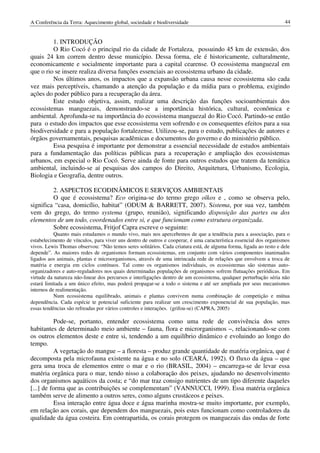 A Conferência da Terra: Aquecimento global, sociedade e biodiversidade                                             44


         1. INTRODUÇÃO
         O Rio Cocó é o principal rio da cidade de Fortaleza, possuindo 45 km de extensão, dos
quais 24 km correm dentro desse município. Dessa forma, ele é historicamente, culturalmente,
economicamente e socialmente importante para a capital cearense. O ecossistema manguezal em
que o rio se insere realiza diversa funções essenciais ao ecossistema urbano da cidade.
         Nos últimos anos, os impactos que a expansão urbana causa nesse ecossistema são cada
vez mais perceptíveis, chamando a atenção da população e da mídia para o problema, exigindo
ações do poder público para a recuperação da área.
         Este estudo objetiva, assim, realizar uma descrição das funções socioambientais dos
ecossistemas manguezais, demonstrando-se a importância histórica, cultural, econômica e
ambiental. Aprofunda-se na importância do ecossistema manguezal do Rio Cocó. Partindo-se então
para o estudo dos impactos que esse ecossistema vem sofrendo e os consequentes efeitos para a sua
biodiversidade e para a população fortalezense. Utilizou-se, para o estudo, publicações de autores e
órgãos governamentais, pesquisas acadêmicas e documentos do governo e do ministério público.
         Essa pesquisa é importante por demonstrar a essencial necessidade de estudos ambientais
para a fundamentação das políticas públicas para a recuperação e ampliação dos ecossistemas
urbanos, em especial o Rio Cocó. Serve ainda de fonte para outros estudos que tratem da temática
ambiental, incluindo-se aí pesquisas dos campos do Direito, Arquitetura, Urbanismo, Ecologia,
Biologia e Geografia, dentre outros.

         2. ASPECTOS ECODINÂMICOS E SERVIÇOS AMBIENTAIS
         O que é ecossistema? Eco origina-se do termo grego oîkos e , como se observa pelo,
significa “casa, domicílio, habitat” (ODUM & BARRETT, 2007). Sistema, por sua vez, também
vem do grego, do termo systema (grupo, reunião), significando disposição das partes ou dos
elementos de um todo, coordenados entre si, e que funcionam como estrutura organizada.
         Sobre ecossistema, Fritjof Capra escreve o seguinte:
           Quanto mais estudamos o mundo vivo, mais nos apercebemos de que a tendência para a associação, para o
estabelecimento de vínculos, para viver uns dentro de outros e cooperar, é uma característica essencial dos organismos
vivos. Lewis Thomas observou: “Não temos seres solitários. Cada criatura está, de alguma forma, ligada ao resto e dele
depende”. As maiores redes de organismos formam ecossistemas, em conjunto com vários componentes inanimados
ligados aos animais, plantas e microorganismos, através de uma intrincada rede de relações que envolvem a troca de
matéria e energia em ciclos contínuos. Tal como os organismos individuais, os ecossistemas são sistemas auto-
organizadores e auto-reguladores nos quais determinadas populações de organismos sofrem flutuações periódicas. Em
virtude da natureza não-linear dos percursos e interligações dentro de um ecossistema, qualquer perturbação séria não
estará limitada a um único efeito, mas poderá propagar-se a todo o sistema e até ser ampliada por seus mecanismos
internos de realimentação.
           Num ecossistema equilibrado, animais e plantas convivem numa combinação de competição e mútua
dependência. Cada espécie te potencial suficiente para realizar um crescimento exponencial de sua população, mas
essas tendências são refreadas por vários controles e interações. (grifou-se) (CAPRA, 2005)

          Pode-se, portanto, entender ecossistema como uma rede de convivência dos seres
habitantes de determinado meio ambiente – fauna, flora e microrganismos –, relacionando-se com
os outros elementos deste e entre si, tendendo a um equilíbrio dinâmico e evoluindo ao longo do
tempo.
          A vegetação do mangue – a floresta – produz grande quantidade de matéria orgânica, que é
decomposta pela microfauna existente na água e no solo (CEARÁ, 1992). O fluxo da água – que
gera uma troca de elementos entre o mar e o rio (BRASIL, 2004) – encarrega-se de levar essa
matéria orgânica para o mar, tendo nisso a colaboração dos peixes, ajudando no desenvolvimento
dos organismos aquáticos da costa; e “do mar traz consigo nutrientes de um tipo diferente daqueles
[...] de forma que as contribuições se complementam” (VANNUCCI, 1999). Essa matéria orgânica
também serve de alimento a outros seres, como alguns crustáceos e peixes.
           Essa interação entre água doce e água marinha mostra-se muito importante, por exemplo,
em relação aos corais, que dependem dos manguezais, pois estes funcionam como controladores da
qualidade da água costeira. Em contrapartida, os corais protegem os manguezais das ondas de forte
 