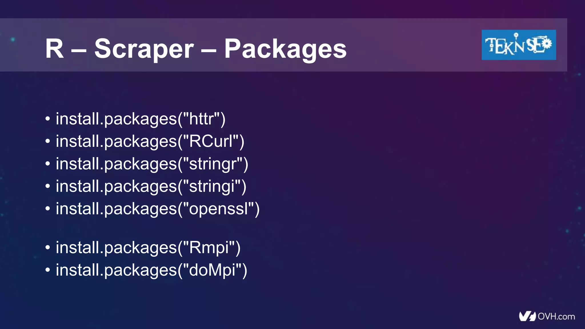 • install.packages("httr")
• install.packages("RCurl")
• install.packages("stringr")
• install.packages("stringi")
• install.packages("openssl")
• install.packages("Rmpi")
• install.packages("doMpi")
R – Scraper – Packages
 