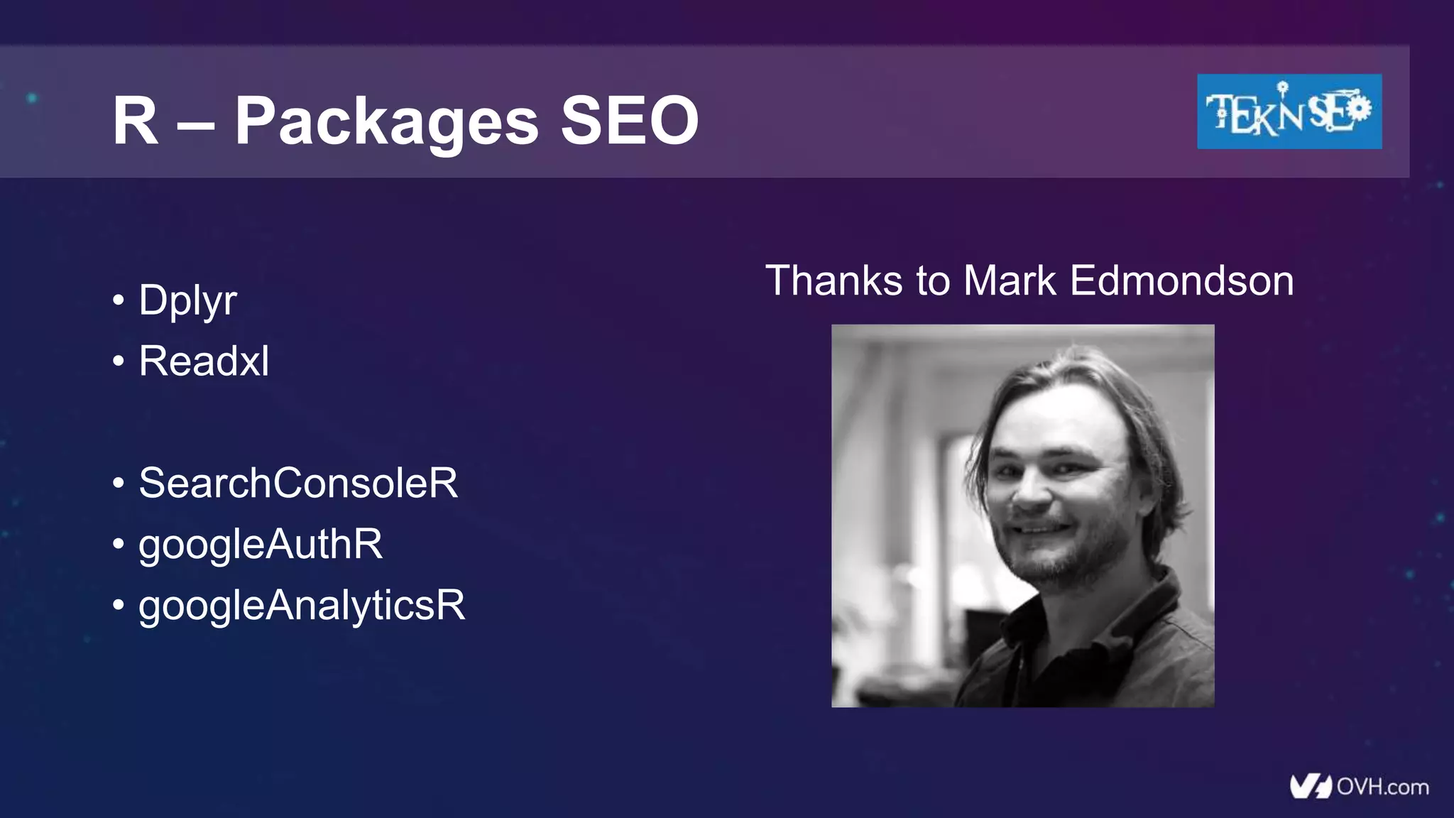 • Dplyr
• Readxl
• SearchConsoleR
• googleAuthR
• googleAnalyticsR
R – Packages SEO
Thanks to Mark Edmondson
 