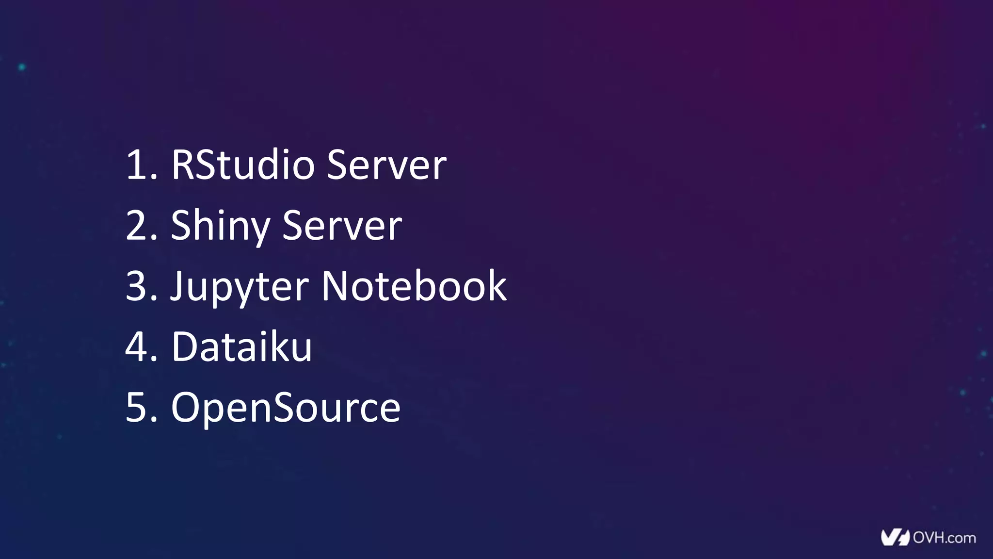 1. RStudio Server
2. Shiny Server
3. Jupyter Notebook
4. Dataiku
5. OpenSource
 
