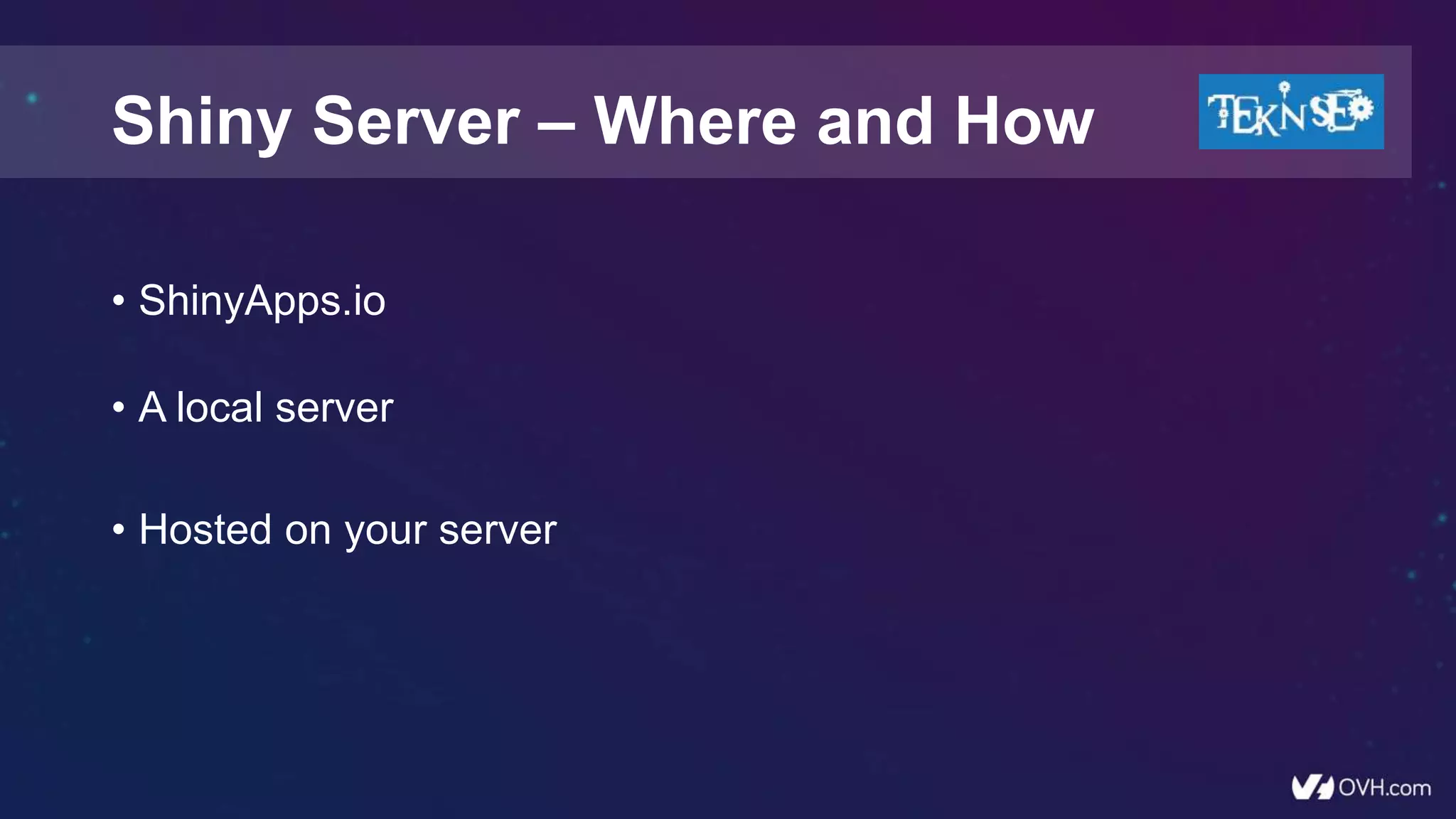 Shiny Server – Where and How
• ShinyApps.io
• A local server
• Hosted on your server
 