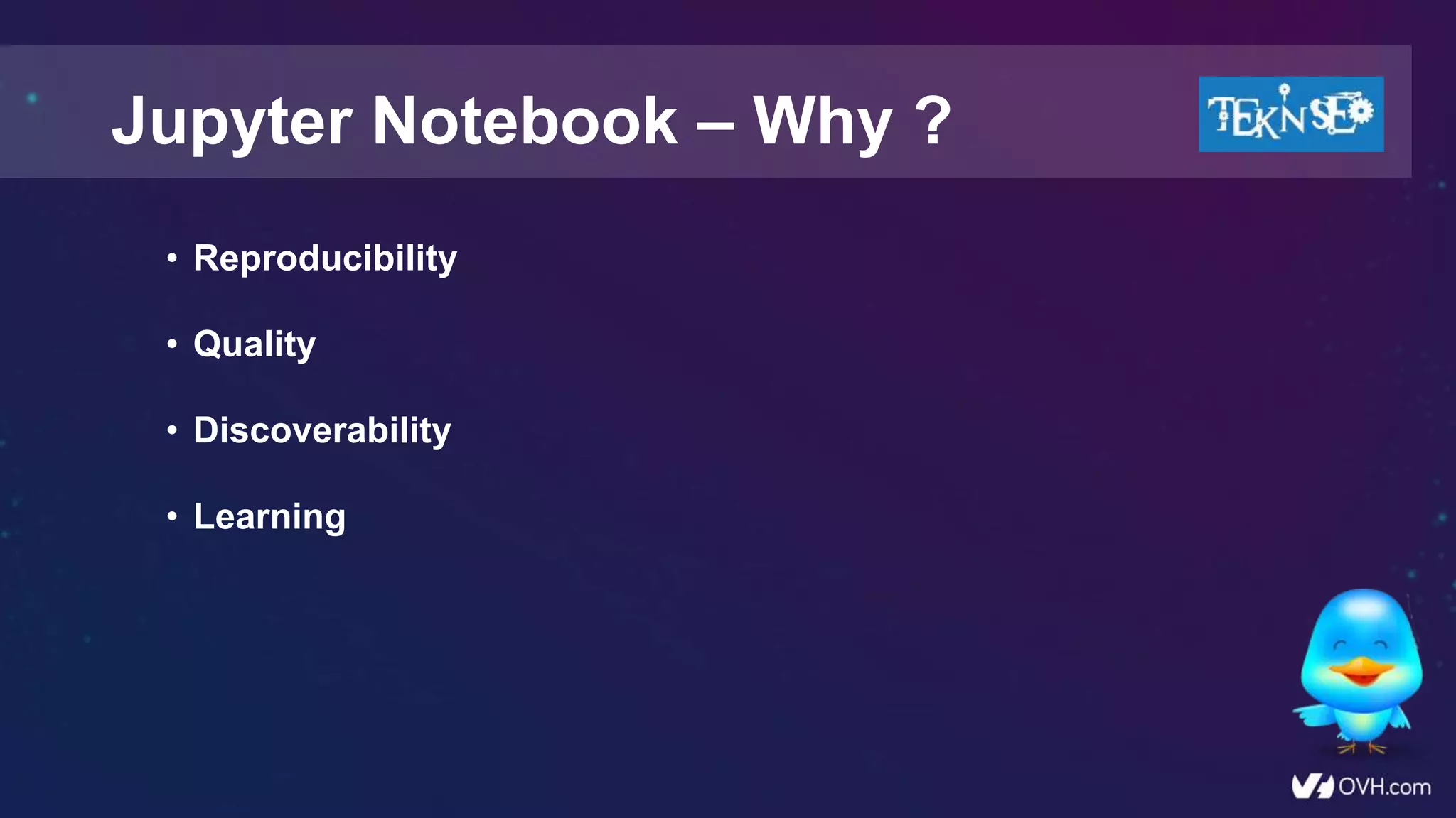 • Reproducibility
• Quality
• Discoverability
• Learning
Jupyter Notebook – Why ?
 