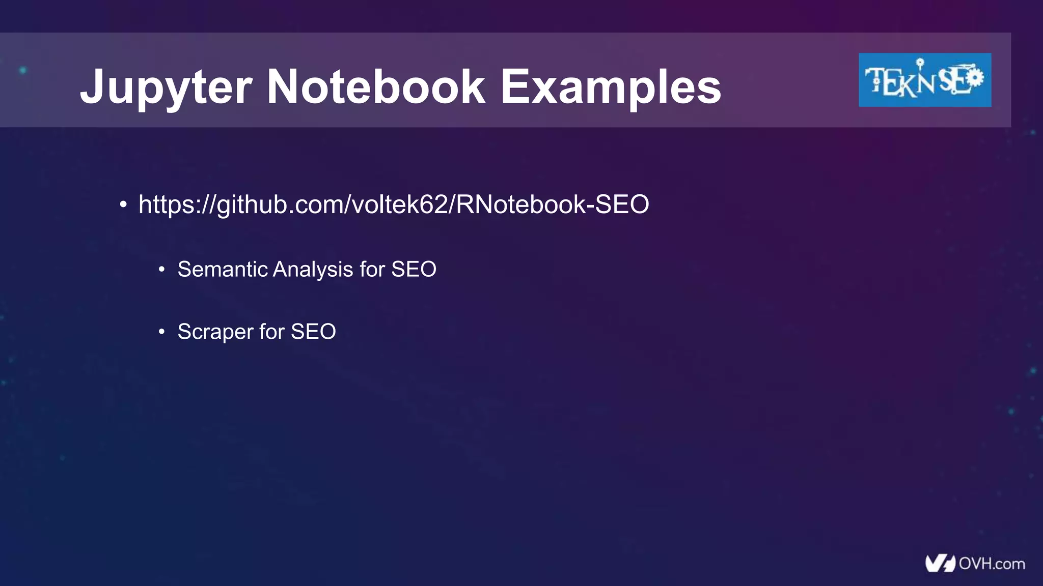 • https://github.com/voltek62/RNotebook-SEO
• Semantic Analysis for SEO
• Scraper for SEO
Jupyter Notebook Examples
 
