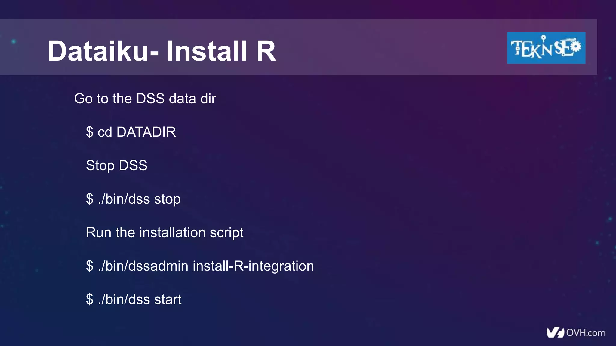 Go to the DSS data dir
$ cd DATADIR
Stop DSS
$ ./bin/dss stop
Run the installation script
$ ./bin/dssadmin install-R-integration
$ ./bin/dss start
Dataiku- Install R
 