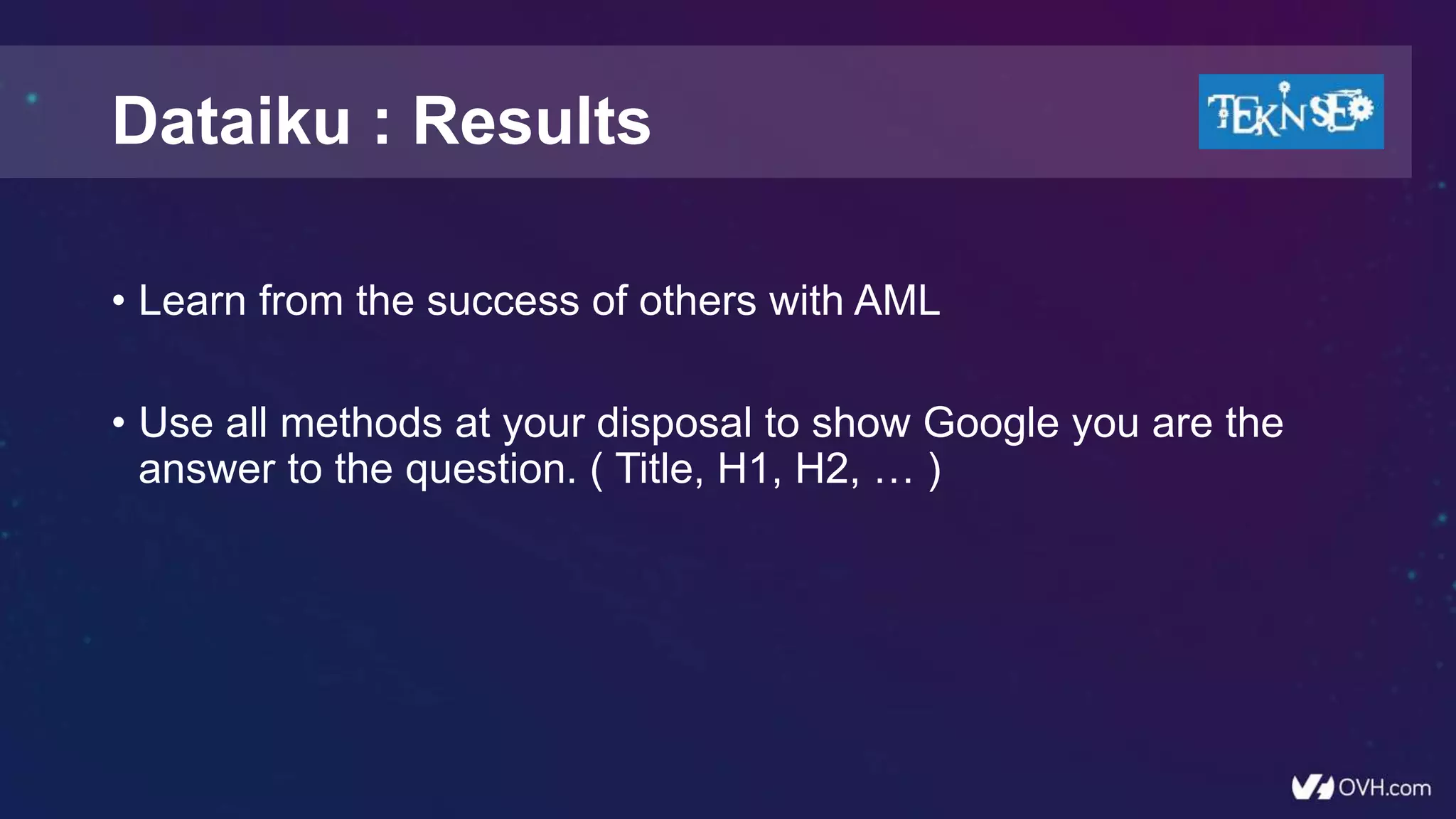 • Learn from the success of others with AML
• Use all methods at your disposal to show Google you are the
answer to the question. ( Title, H1, H2, … )
Dataiku : Results
 