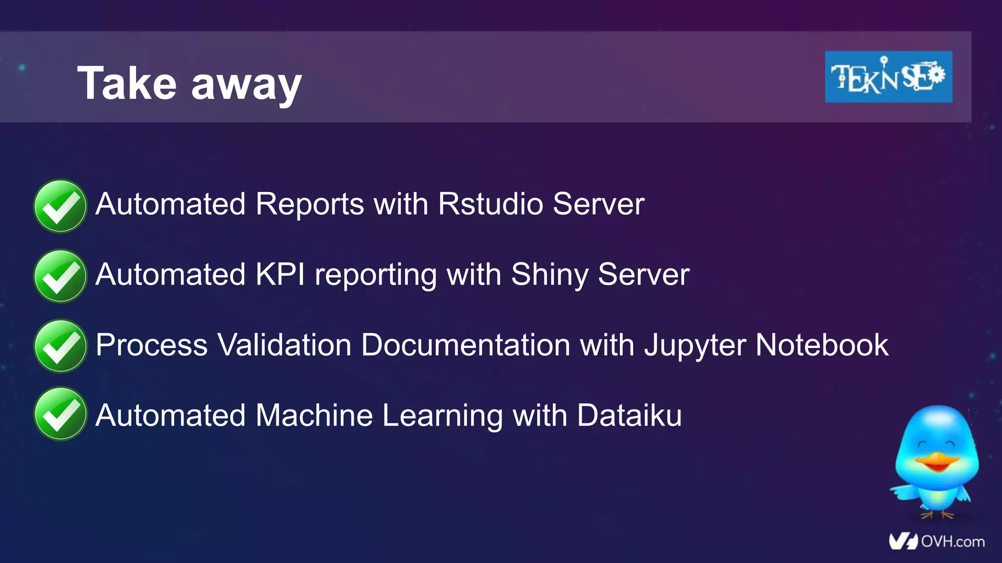 • Automated Reports with Rstudio Server
• Automated KPI reporting with Shiny Server
• Process Validation Documentation with Jupyter Notebook
• Automated Machine Learning with Dataiku
Take away
 