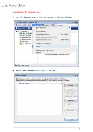 CONFIGURAÇÃO WINDOWS MAIL

•   Abra o Windows Mail, clique na opção “Ferramentas” e, depois, em “Contas”;




•   Na tela Contas na Internet, clique no botão “Adicionar”;




                                                                                 1
 