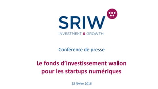 Conférence de presse
Le fonds d’investissement wallon
pour les startups numériques
23 février 2016
 