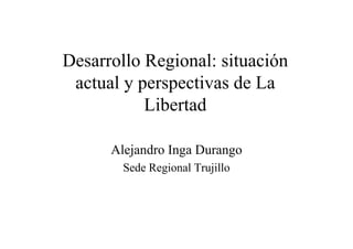 Desarrollo Regional: situación
 actual y perspectivas de La
           Libertad

      Alejandro Inga Durango
        Sede Regional Trujillo
 