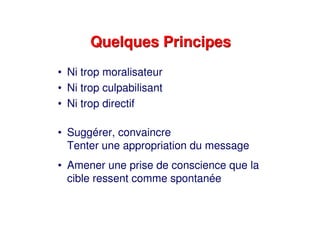 Quelques PrincipesQuelques Principes
• Ni trop moralisateur
• Ni trop culpabilisant
• Ni trop directif
• Suggérer, convaincre
Tenter une appropriation du message
• Amener une prise de conscience que la
cible ressent comme spontanée
 