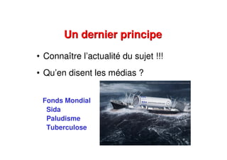 Un dernier principeUn dernier principe
• Connaître l’actualité du sujet !!!
• Qu’en disent les médias ?
Fonds Mondial
Sida
Paludisme
Tuberculose
 