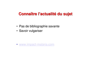 Connaître l’actualité du sujetConnaître l’actualité du sujet
• Pas de bibliographie savante
• Savoir vulgariser
• www.impact-malaria.com
 