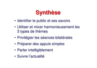 SynthèseSynthèse
• Identifier le public et ses savoirs
• Utiliser et mixer harmonieusement les
3 types de thèmes
• Privilégier les séances bilatérales
• Préparer des appuis simples
• Parler intelligiblement
• Suivre l’actualité
 