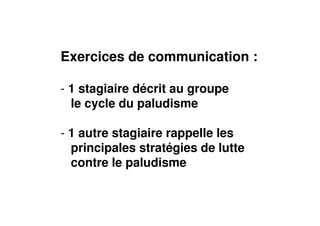 Exercices de communication :
- 1 stagiaire décrit au groupe
le cycle du paludisme
- 1 autre stagiaire rappelle les
principales stratégies de lutte
contre le paludisme
 