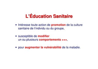 L’Éducation SanitaireL’Éducation Sanitaire
• Intéresse toute action de promotion de la culture
sanitaire de l’individu ou du groupe,
• susceptible de modifier
un ou plusieurs comportements +++,
• pour augmenter la vulnérabilité de la maladie.
 