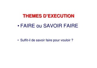THEMES D’EXECUTIONTHEMES D’EXECUTION
• FAIRE ou SAVOIR FAIRE
• Suffit-il de savoir faire pour vouloir ?
 