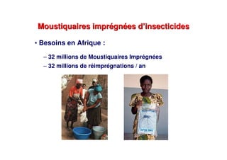 Moustiquaires imprégnées d’insecticidesMoustiquaires imprégnées d’insecticides
• Besoins en Afrique :
– 32 millions de Moustiquaires Imprégnées
– 32 millions de réimprégnations / an
 