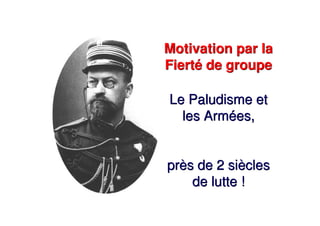 Motivation par la
Fierté de groupe
Le Paludisme et
les Armées,
près de 2 siècles
de lutte !
Motivation par la
Fierté de groupe
Le Paludisme et
les Armées,
près de 2 siècles
de lutte !
 