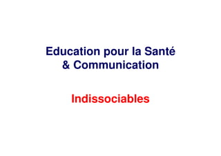 Education pour la Santé
& Communication
Indissociables
 